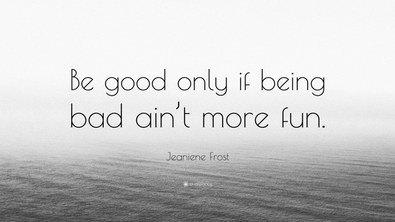Jeaniene Frost Quote: “Be good only if being bad ain’t more fun.”