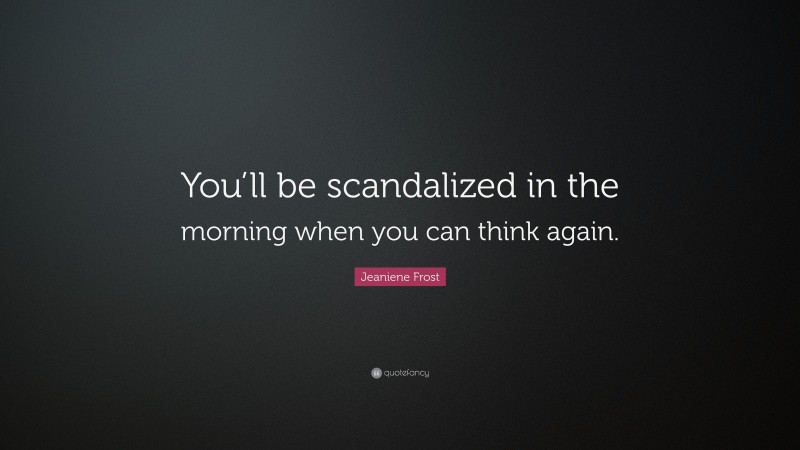Jeaniene Frost Quote: “You’ll be scandalized in the morning when you can think again.”