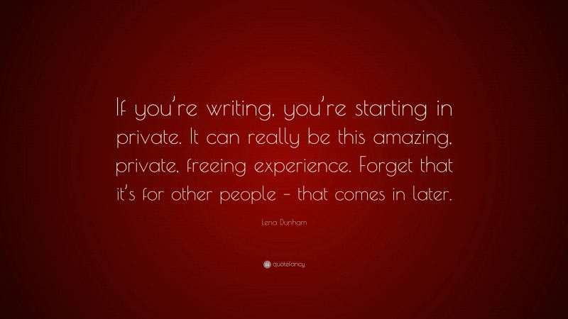 Lena Dunham Quote: “If you’re writing, you’re starting in private. It can really be this amazing, private, freeing experience. Forget that it’s for other people – that comes in later.”