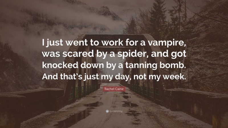 Rachel Caine Quote: “I just went to work for a vampire, was scared by a spider, and got knocked down by a tanning bomb. And that’s just my day, not my week.”