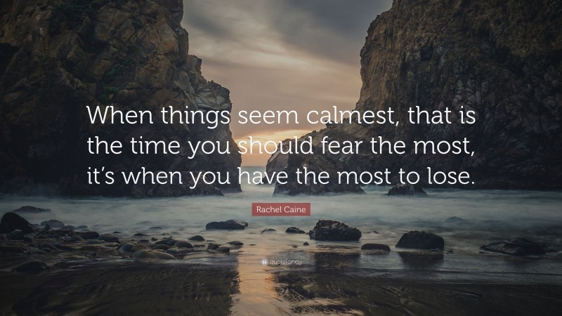 Rachel Caine Quote: “When things seem calmest, that is the time you should fear the most, it’s when you have the most to lose.”