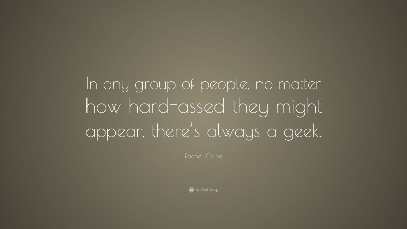 Rachel Caine Quote: “In any group of people, no matter how hard-assed they might appear, there’s always a geek.”