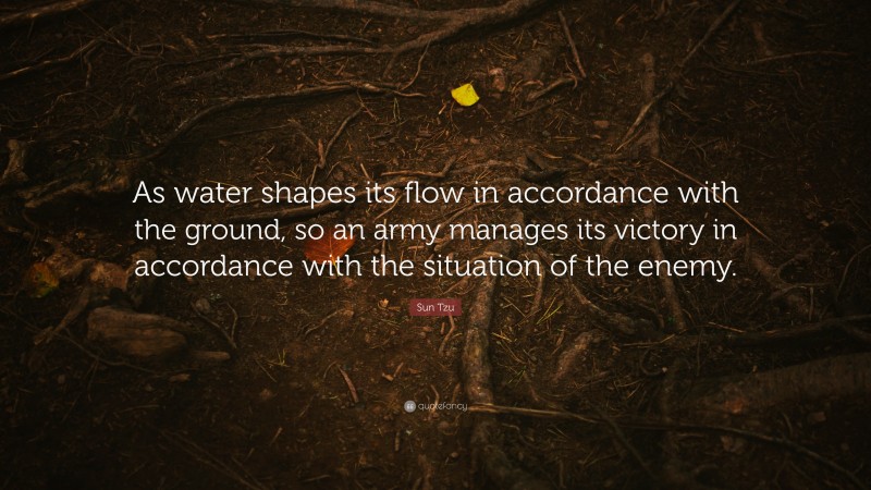 Sun Tzu Quote: “As water shapes its flow in accordance with the ground, so an army manages its victory in accordance with the situation of the enemy.”