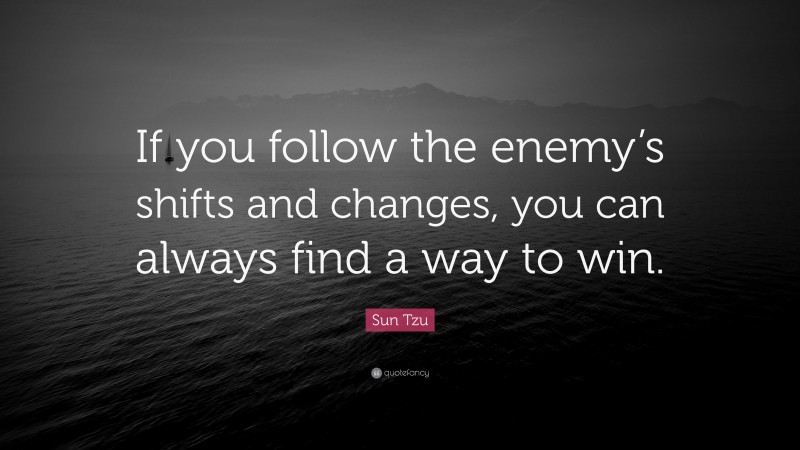 Sun Tzu Quote: “If you follow the enemy’s shifts and changes, you can always find a way to win.”