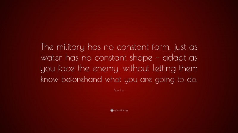 Sun Tzu Quote: “The military has no constant form, just as water has no constant shape – adapt as you face the enemy, without letting them know beforehand what you are going to do.”