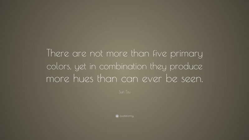 Sun Tzu Quote: “There are not more than five primary colors, yet in combination they produce more hues than can ever be seen.”