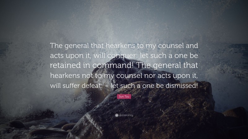 Sun Tzu Quote: “The general that hearkens to my counsel and acts upon it, will conquer: let such a one be retained in command! The general that hearkens not to my counsel nor acts upon it, will suffer defeat: – let such a one be dismissed!”