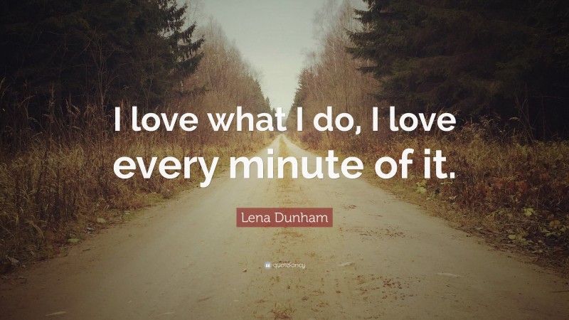 Lena Dunham Quote: “I love what I do, I love every minute of it.”