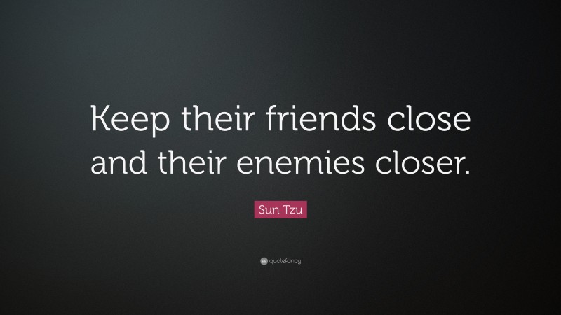 Sun Tzu Quote: “Keep their friends close and their enemies closer.”