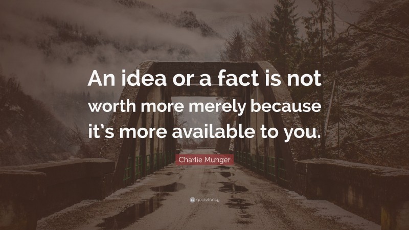 Charlie Munger Quote: “An idea or a fact is not worth more merely because it’s more available to you.”