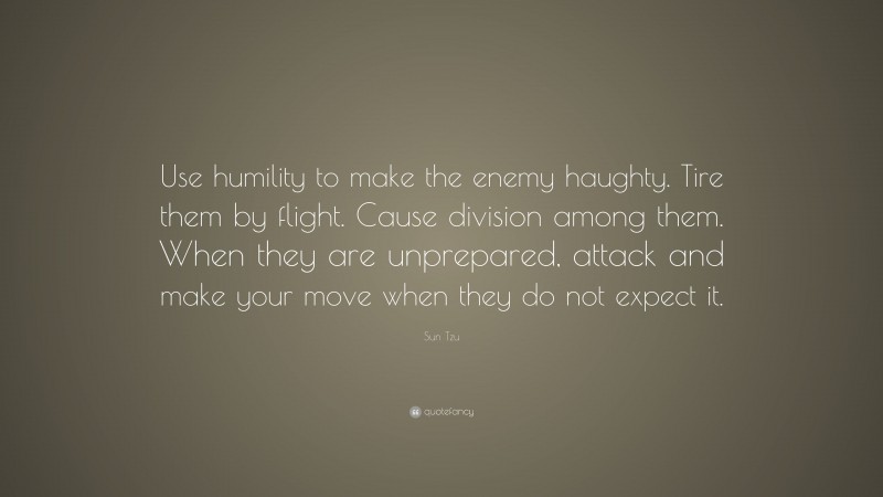 Sun Tzu Quote: “Use humility to make the enemy haughty. Tire them by flight. Cause division among them. When they are unprepared, attack and make your move when they do not expect it.”