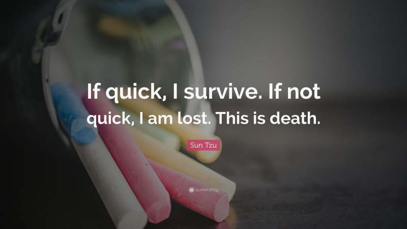 Sun Tzu Quote: “If quick, I survive. If not quick, I am lost. This is death.”