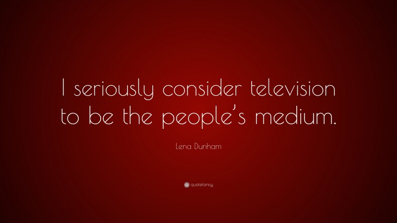 Lena Dunham Quote: “I seriously consider television to be the people’s medium.”