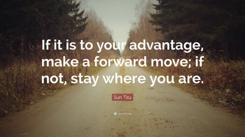 Sun Tzu Quote: “If it is to your advantage, make a forward move; if not ...