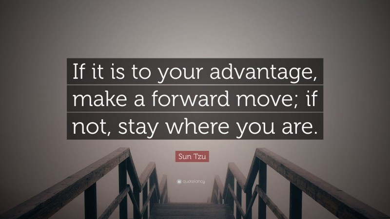 Sun Tzu Quote: “If it is to your advantage, make a forward move; if not, stay where you are.”