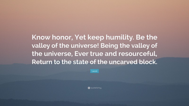 Laozi Quote: “Know honor, Yet keep humility. Be the valley of the universe! Being the valley of the universe, Ever true and resourceful, Return to the state of the uncarved block.”