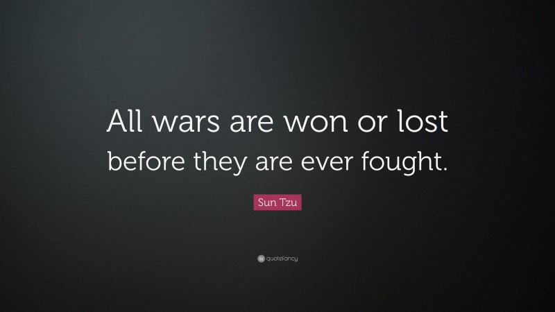 Sun Tzu Quote: “All wars are won or lost before they are ever fought.”
