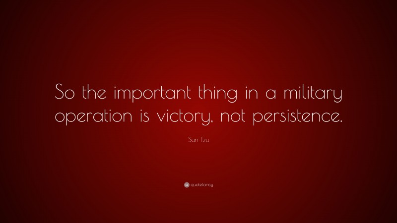 Sun Tzu Quote: “So the important thing in a military operation is victory, not persistence.”