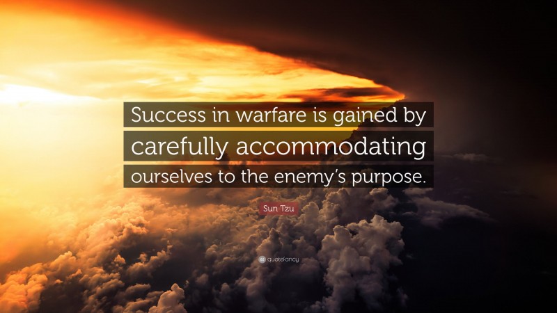 Sun Tzu Quote: “Success in warfare is gained by carefully accommodating ourselves to the enemy’s purpose.”