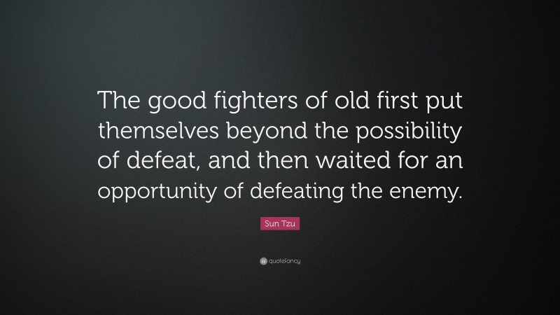 Sun Tzu Quote: “The good fighters of old first put themselves beyond the possibility of defeat, and then waited for an opportunity of defeating the enemy.”