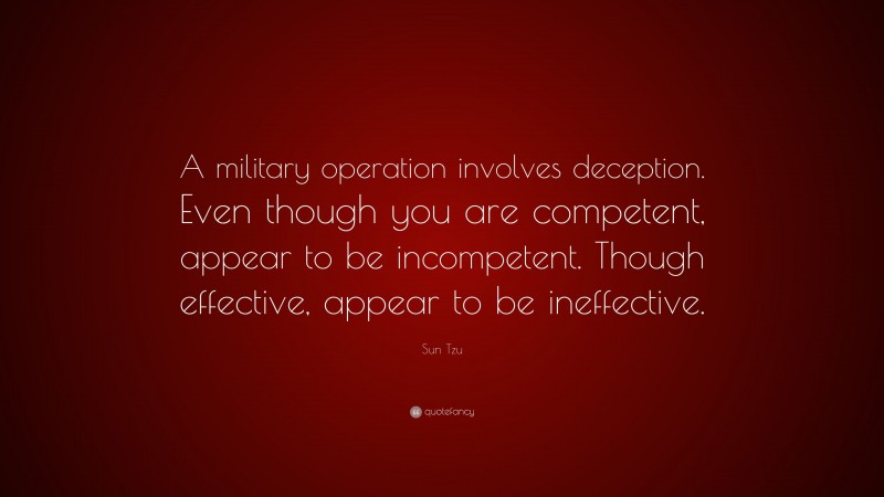 Sun Tzu Quote: “A military operation involves deception. Even though you are competent, appear to be incompetent. Though effective, appear to be ineffective.”
