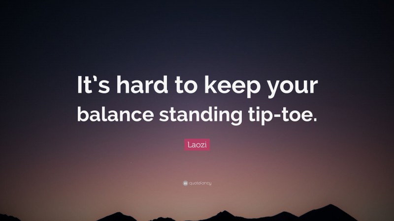 Laozi Quote: “It’s hard to keep your balance standing tip-toe.”