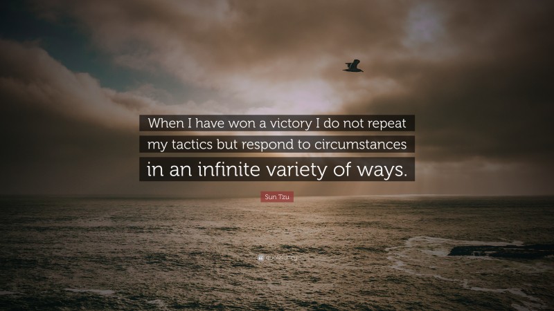 Sun Tzu Quote: “When I have won a victory I do not repeat my tactics but respond to circumstances in an infinite variety of ways.”