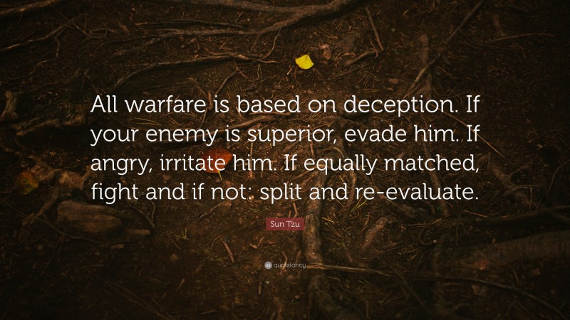 Sun Tzu Quote: “All warfare is based on deception. If your enemy is superior, evade him. If angry, irritate him. If equally matched, fight and if not: split and re-evaluate.”