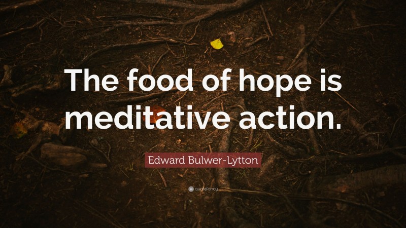 Edward Bulwer-Lytton Quote: “The food of hope is meditative action.”