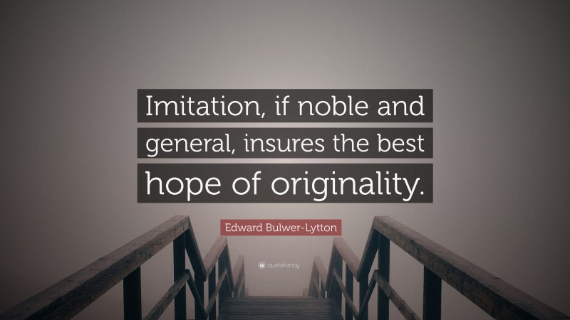 Edward Bulwer-Lytton Quote: “Imitation, if noble and general, insures the best hope of originality.”