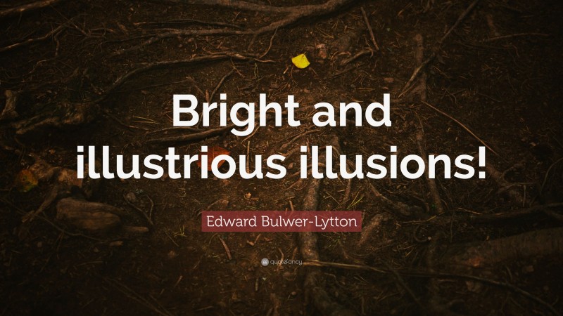 Edward Bulwer-Lytton Quote: “Bright and illustrious illusions!”