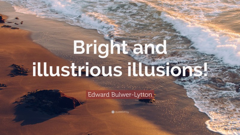 Edward Bulwer-Lytton Quote: “Bright and illustrious illusions!”