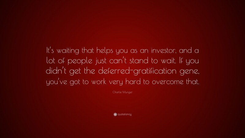 Charlie Munger Quote: “It’s waiting that helps you as an investor, and a lot of people just can’t stand to wait. If you didn’t get the deferred-gratification gene, you’ve got to work very hard to overcome that.”