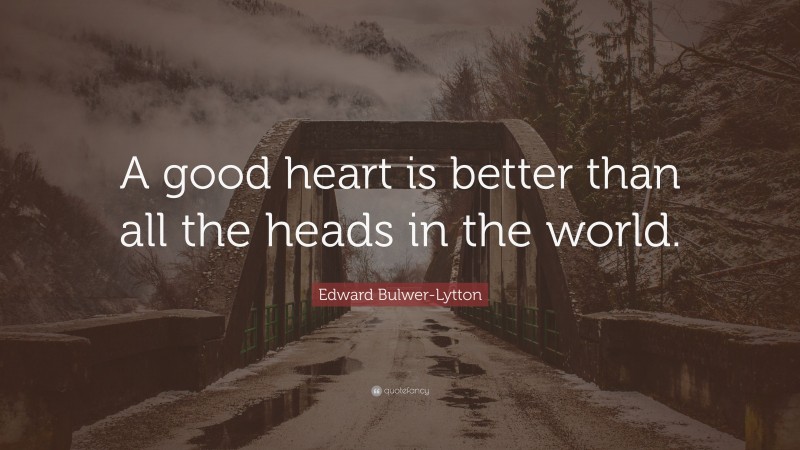 Edward Bulwer-Lytton Quote: “A good heart is better than all the heads in the world.”