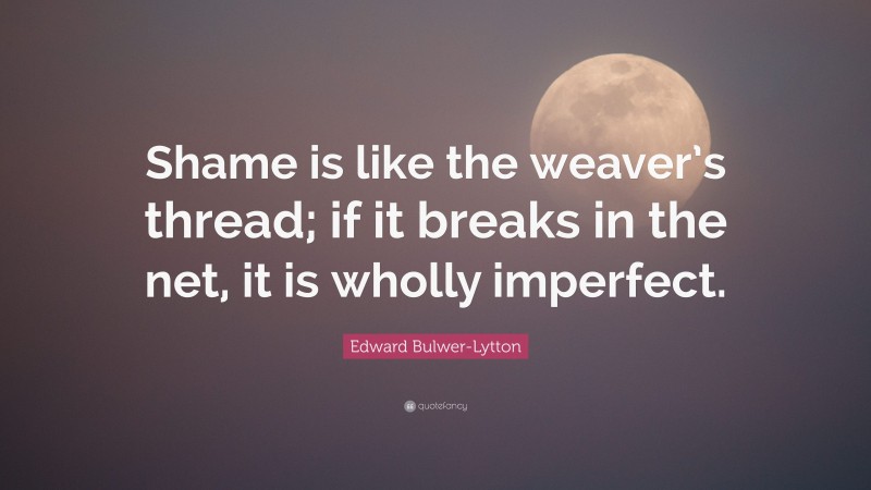 Edward Bulwer-Lytton Quote: “Shame is like the weaver’s thread; if it breaks in the net, it is wholly imperfect.”