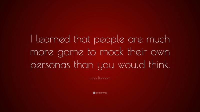 Lena Dunham Quote: “I learned that people are much more game to mock their own personas than you would think.”