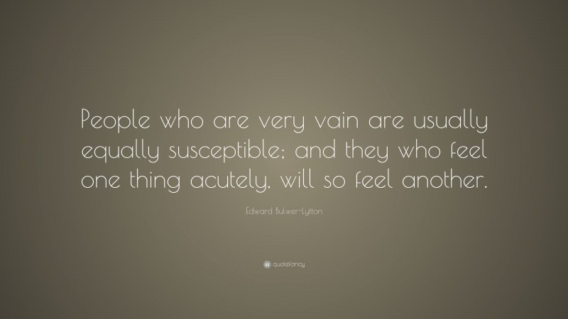 Edward Bulwer-Lytton Quote: “People who are very vain are usually equally susceptible; and they who feel one thing acutely, will so feel another.”