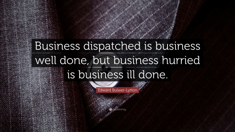 Edward Bulwer-Lytton Quote: “Business dispatched is business well done, but business hurried is business ill done.”