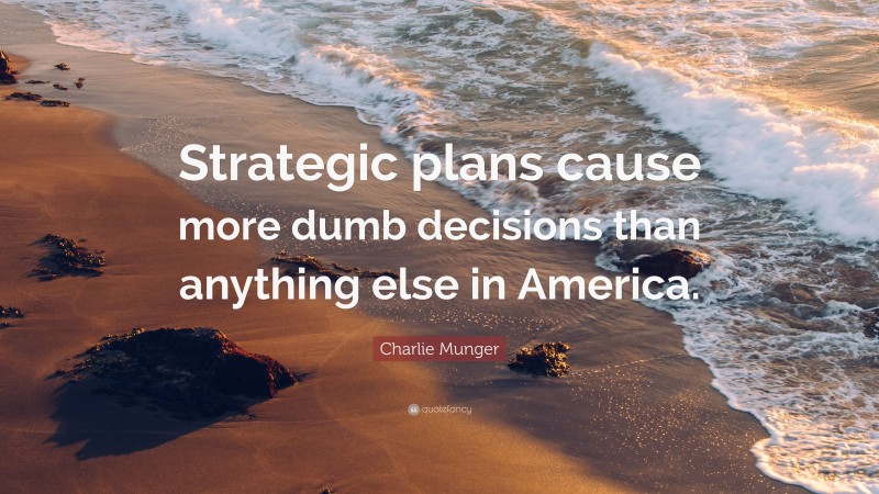 Charlie Munger Quote: “Strategic plans cause more dumb decisions than anything else in America.”