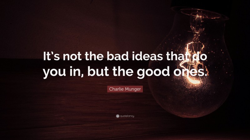 Charlie Munger Quote: “It’s not the bad ideas that do you in, but the good ones.”