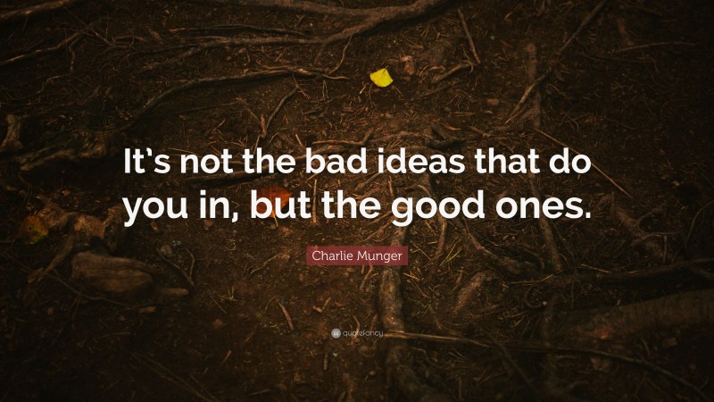 Charlie Munger Quote: “It’s not the bad ideas that do you in, but the good ones.”