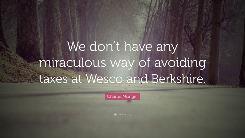 Charlie Munger Quote: “We don’t have any miraculous way of avoiding taxes at Wesco and Berkshire.”