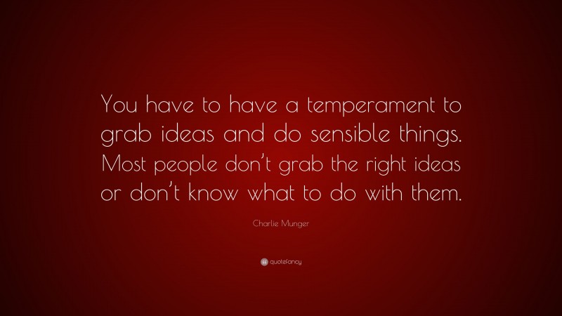 Charlie Munger Quote: “You have to have a temperament to grab ideas and do sensible things. Most people don’t grab the right ideas or don’t know what to do with them.”