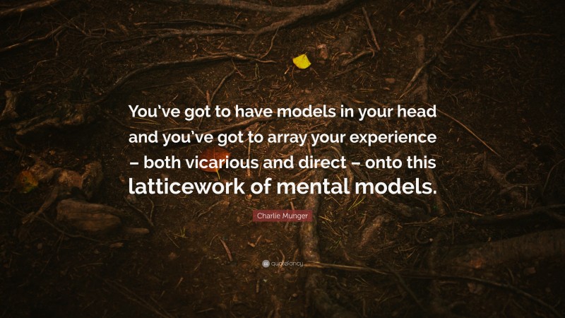 Charlie Munger Quote: “You’ve got to have models in your head and you’ve got to array your experience – both vicarious and direct – onto this latticework of mental models.”