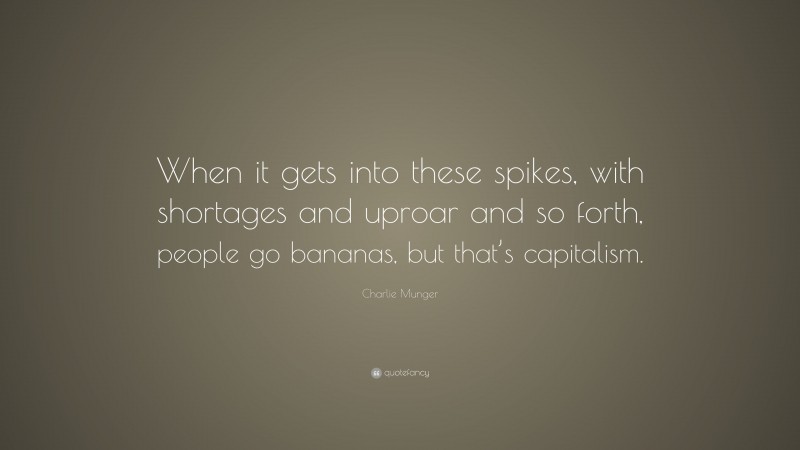 Charlie Munger Quote: “When it gets into these spikes, with shortages and uproar and so forth, people go bananas, but that’s capitalism.”