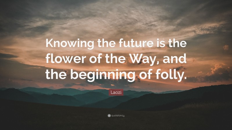 Laozi Quote: “Knowing the future is the flower of the Way, and the beginning of folly.”