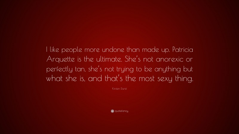 Kirsten Dunst Quote: “I like people more undone than made up. Patricia Arquette is the ultimate. She’s not anorexic or perfectly tan, she’s not trying to be anything but what she is, and that’s the most sexy thing.”