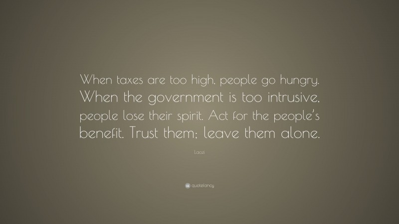 Laozi Quote: “When taxes are too high, people go hungry. When the government is too intrusive, people lose their spirit. Act for the people’s benefit. Trust them; leave them alone.”