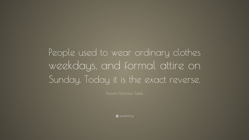 Nassim Nicholas Taleb Quote: “People used to wear ordinary clothes weekdays, and formal attire on Sunday. Today it is the exact reverse.”