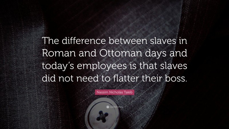 Nassim Nicholas Taleb Quote: “The difference between slaves in Roman and Ottoman days and today’s employees is that slaves did not need to flatter their boss.”